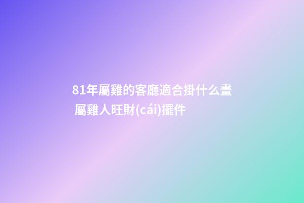 81年屬雞的客廳適合掛什么畫 屬雞人旺財(cái)擺件